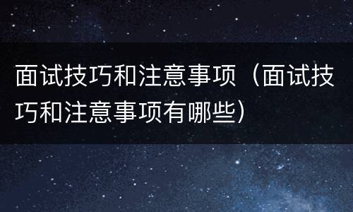 面试技巧和注意事项（面试技巧和注意事项有哪些）