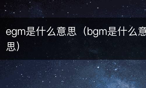 egm是什么意思（bgm是什么意思）