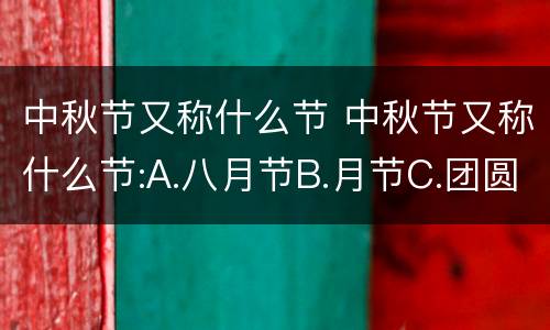 中秋节又称什么节 中秋节又称什么节:A.八月节B.月节C.团圆节D.端月节