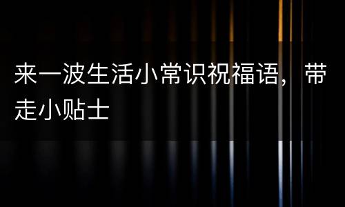 来一波生活小常识祝福语，带走小贴士
