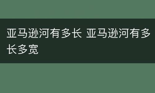 亚马逊河有多长 亚马逊河有多长多宽