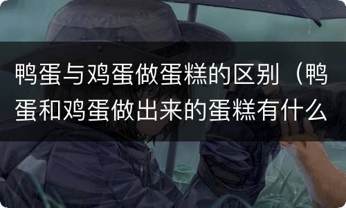 鸭蛋与鸡蛋做蛋糕的区别（鸭蛋和鸡蛋做出来的蛋糕有什么区别）