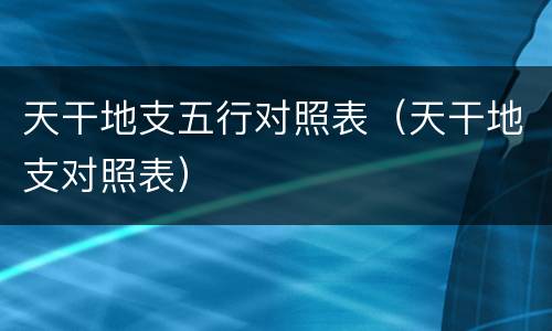 天干地支五行对照表（天干地支对照表）