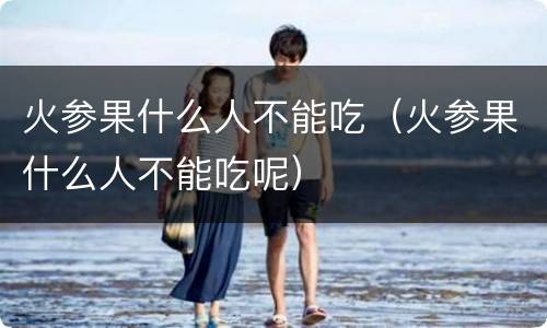 火参果什么人不能吃（火参果什么人不能吃呢）