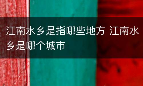 江南水乡是指哪些地方 江南水乡是哪个城市