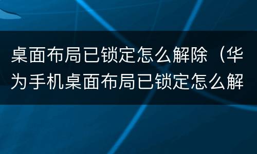 桌面布局已锁定怎么解除（华为手机桌面布局已锁定怎么解除）