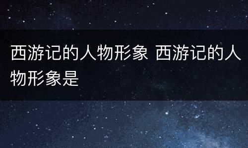 西游记的人物形象 西游记的人物形象是