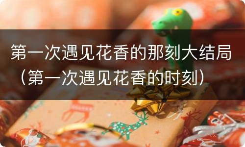 第一次遇见花香的那刻大结局（第一次遇见花香的时刻）