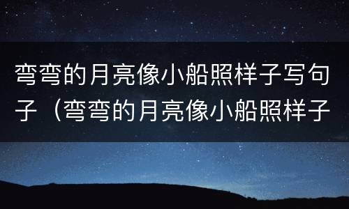 弯弯的月亮像小船照样子写句子（弯弯的月亮像小船照样子写句子一年级）