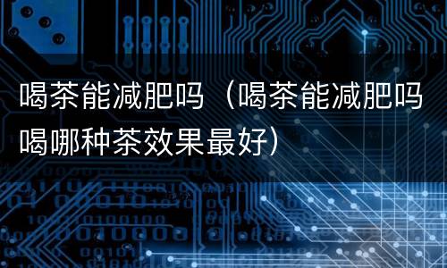 喝茶能减肥吗（喝茶能减肥吗喝哪种茶效果最好）