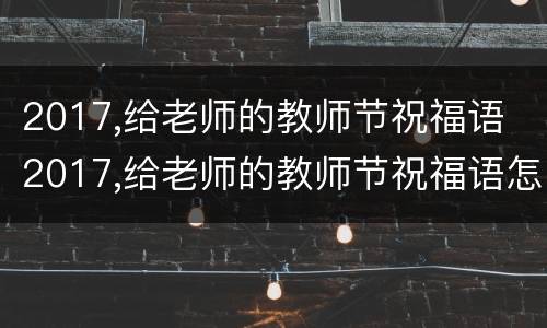 2017,给老师的教师节祝福语 2017,给老师的教师节祝福语怎么写