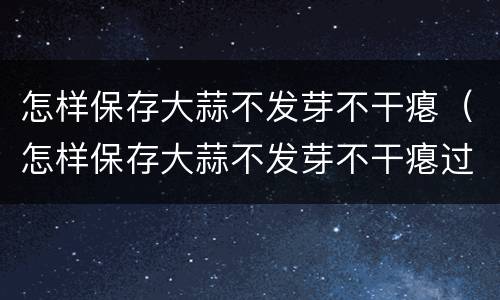 怎样保存大蒜不发芽不干瘪（怎样保存大蒜不发芽不干瘪过冬）