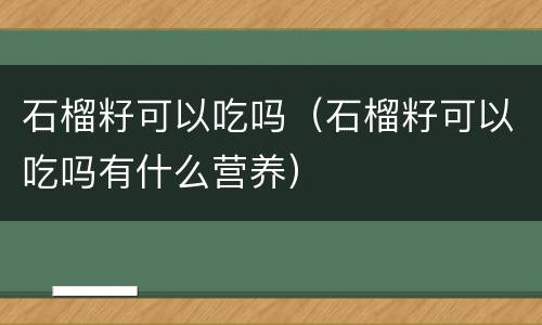 石榴籽可以吃吗（石榴籽可以吃吗有什么营养）