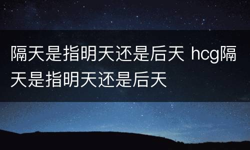隔天是指明天还是后天 hcg隔天是指明天还是后天
