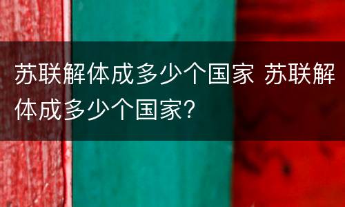 苏联解体成多少个国家 苏联解体成多少个国家?