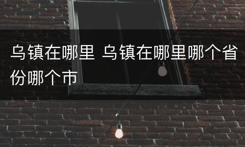 乌镇在哪里 乌镇在哪里哪个省份哪个市
