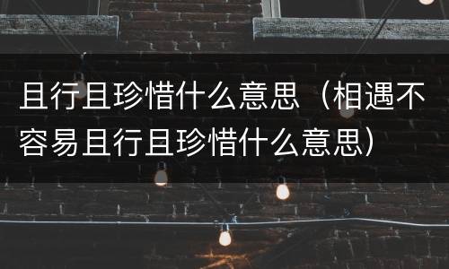 且行且珍惜什么意思（相遇不容易且行且珍惜什么意思）