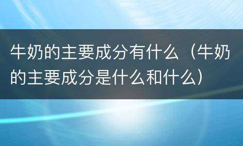 牛奶的主要成分有什么（牛奶的主要成分是什么和什么）