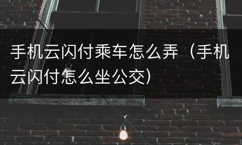 手机云闪付乘车怎么弄（手机云闪付怎么坐公交）