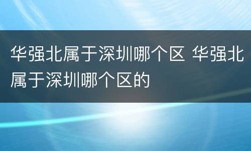 华强北属于深圳哪个区 华强北属于深圳哪个区的