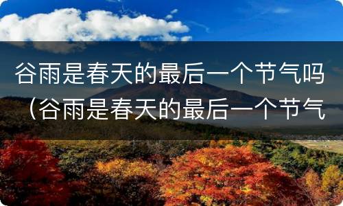 谷雨是春天的最后一个节气吗（谷雨是春天的最后一个节气吗为什么）