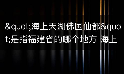 "海上天湖佛国仙都"是指福建省的哪个地方 海上天湖佛国仙都指的哪座城市
