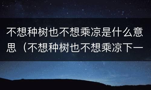 不想种树也不想乘凉是什么意思（不想种树也不想乘凉下一句）