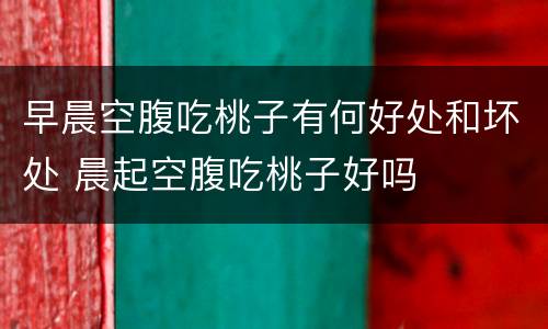 早晨空腹吃桃子有何好处和坏处 晨起空腹吃桃子好吗