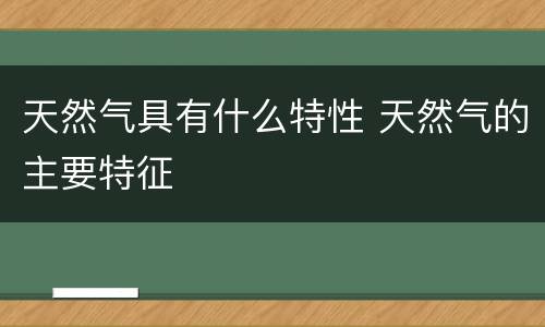 天然气具有什么特性 天然气的主要特征
