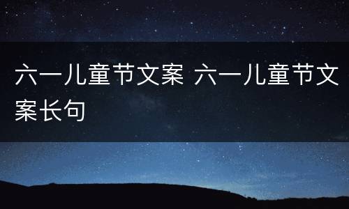 六一儿童节文案 六一儿童节文案长句