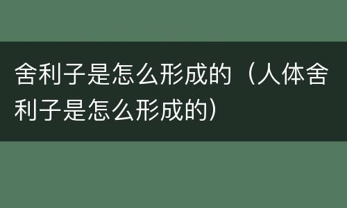 舍利子是怎么形成的（人体舍利子是怎么形成的）
