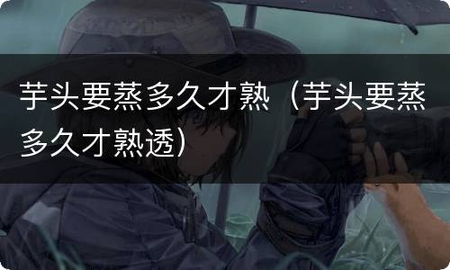 芋头要蒸多久才熟（芋头要蒸多久才熟透）