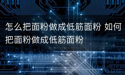 怎么把面粉做成低筋面粉 如何把面粉做成低筋面粉