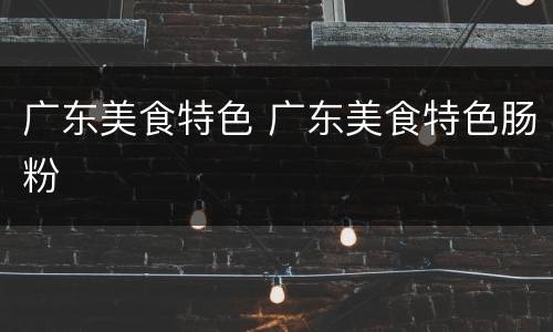 广东美食特色 广东美食特色肠粉