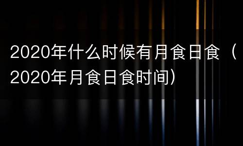 2020年什么时候有月食日食（2020年月食日食时间）
