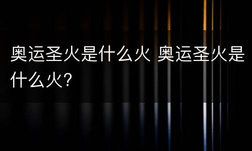 奥运圣火是什么火 奥运圣火是什么火?