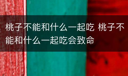 桃子不能和什么一起吃 桃子不能和什么一起吃会致命