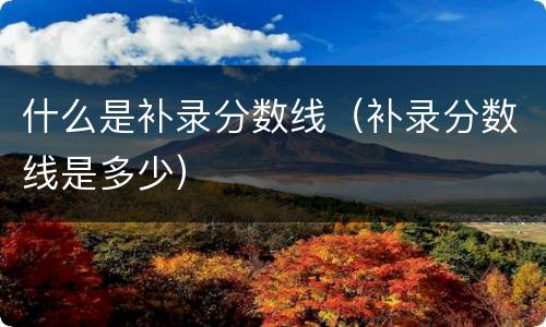 什么是补录分数线（补录分数线是多少）