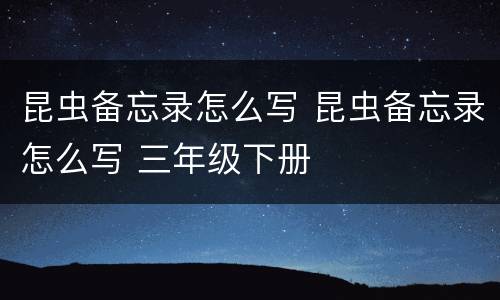 昆虫备忘录怎么写 昆虫备忘录怎么写 三年级下册