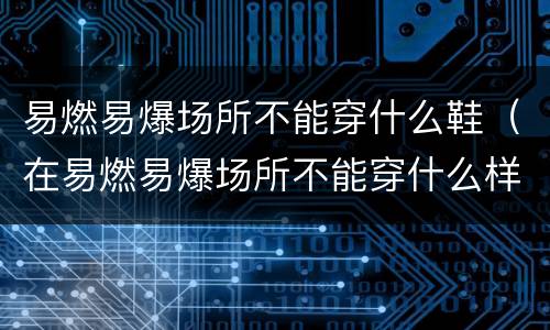 易燃易爆场所不能穿什么鞋（在易燃易爆场所不能穿什么样的鞋最危险）