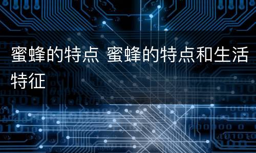 蜜蜂的特点 蜜蜂的特点和生活特征