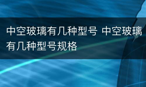 中空玻璃有几种型号 中空玻璃有几种型号规格