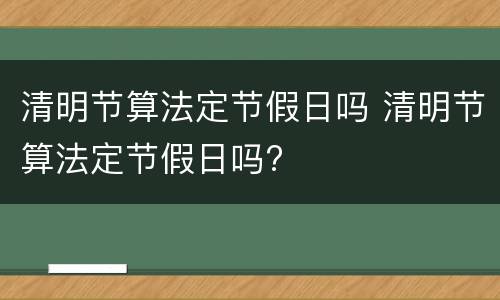 清明节算法定节假日吗 清明节算法定节假日吗?