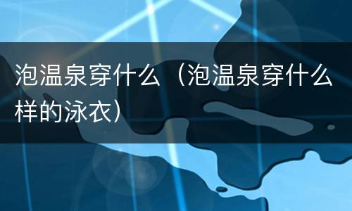 泡温泉穿什么（泡温泉穿什么样的泳衣）