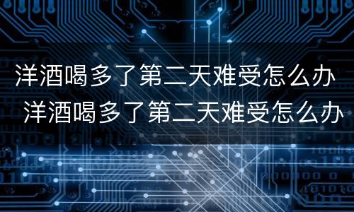 洋酒喝多了第二天难受怎么办 洋酒喝多了第二天难受怎么办喝水都吐
