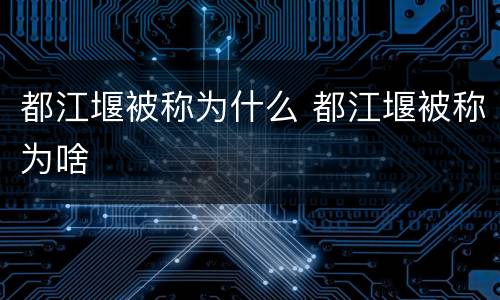 都江堰被称为什么 都江堰被称为啥