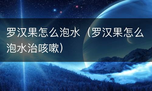罗汉果怎么泡水（罗汉果怎么泡水治咳嗽）