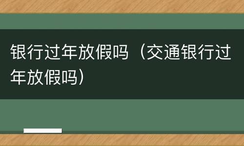 银行过年放假吗（交通银行过年放假吗）