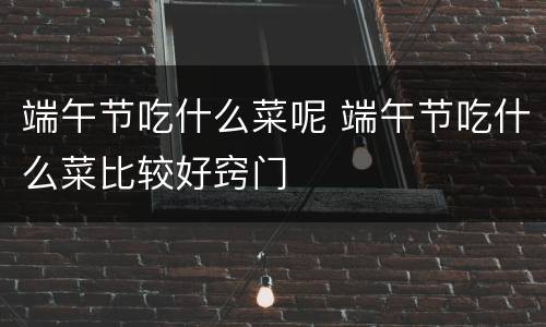 端午节吃什么菜呢 端午节吃什么菜比较好窍门
