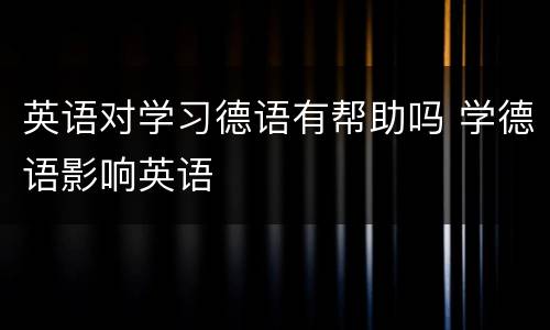 英语对学习德语有帮助吗 学德语影响英语